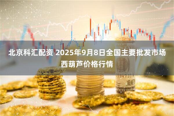 北京科汇配资 2025年9月8日全国主要批发市场西葫芦价格行情