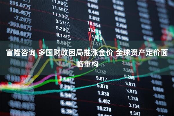 富隆咨询 多国财政困局推涨金价 全球资产定价面临重构