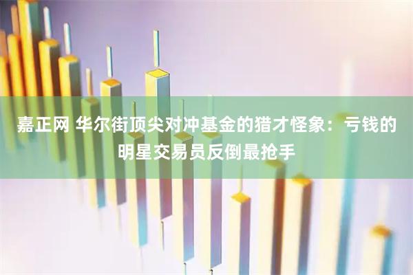 嘉正网 华尔街顶尖对冲基金的猎才怪象：亏钱的明星交易员反倒最抢手