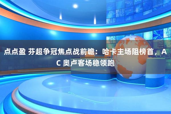 点点盈 芬超争冠焦点战前瞻：哈卡主场阻榜首，AC 奥卢客场稳领跑