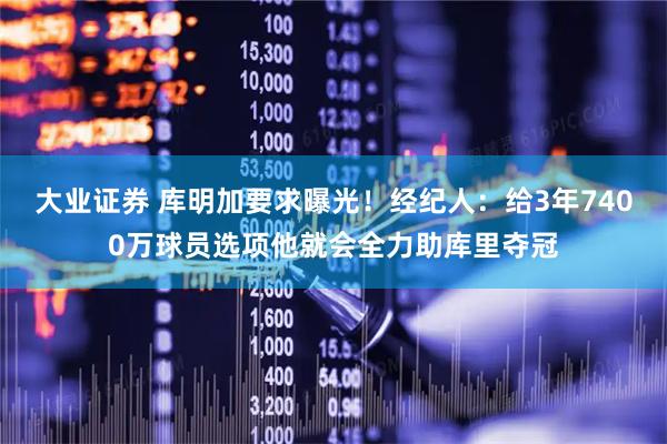 大业证券 库明加要求曝光！经纪人：给3年7400万球员选项他就会全力助库里夺冠