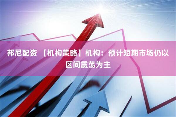 邦尼配资 【机构策略】机构：预计短期市场仍以区间震荡为主