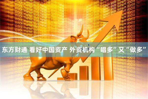 东方财通 看好中国资产 外资机构“唱多”又“做多”
