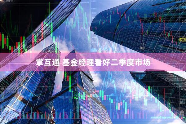 掌互通 基金经理看好二季度市场