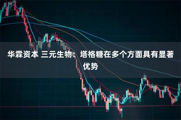 华霖资本 三元生物：塔格糖在多个方面具有显著优势