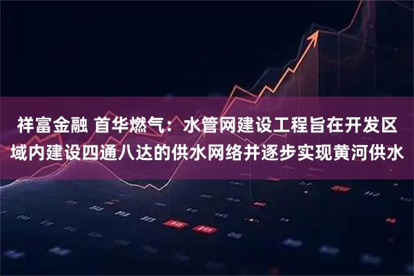 祥富金融 首华燃气：水管网建设工程旨在开发区域内建设四通八达的供水网络并逐步实现黄河供水