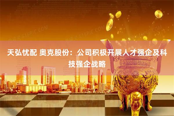 天弘忧配 奥克股份：公司积极开展人才强企及科技强企战略