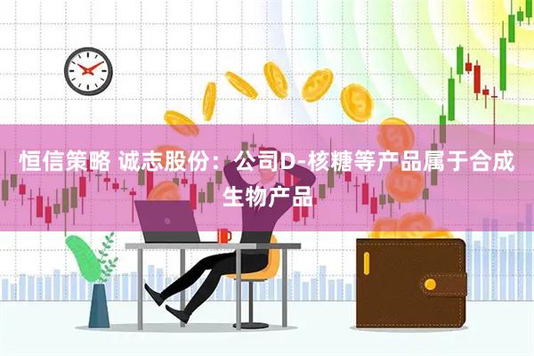 恒信策略 诚志股份：公司D-核糖等产品属于合成生物产品
