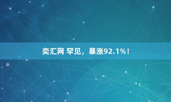奕汇网 罕见，暴涨92.1%！