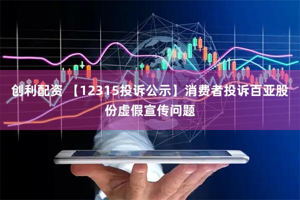 创利配资 【12315投诉公示】消费者投诉百亚股份虚假宣传问题