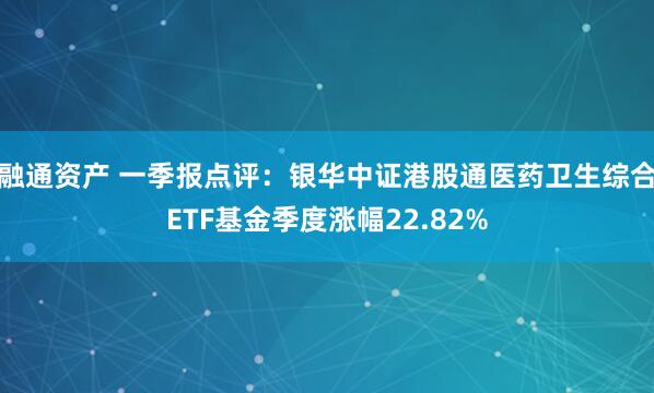 融通资产 一季报点评：银华中证港股通医药卫生综合ETF基金季度涨幅22.82%