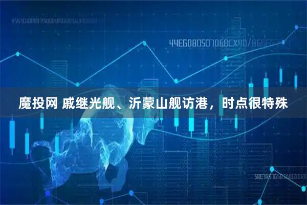 魔投网 戚继光舰、沂蒙山舰访港，时点很特殊