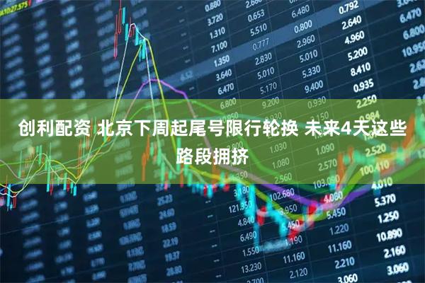 创利配资 北京下周起尾号限行轮换 未来4天这些路段拥挤