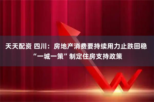 天天配资 四川：房地产消费要持续用力止跌回稳 “一城一策”制定住房支持政策