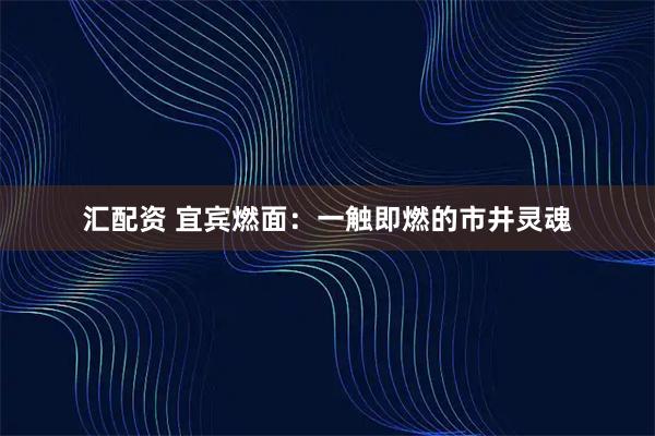 汇配资 宜宾燃面：一触即燃的市井灵魂