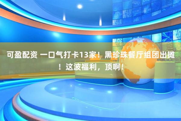 可盈配资 一口气打卡13家！黑珍珠餐厅组团出摊！这波福利，顶啊！