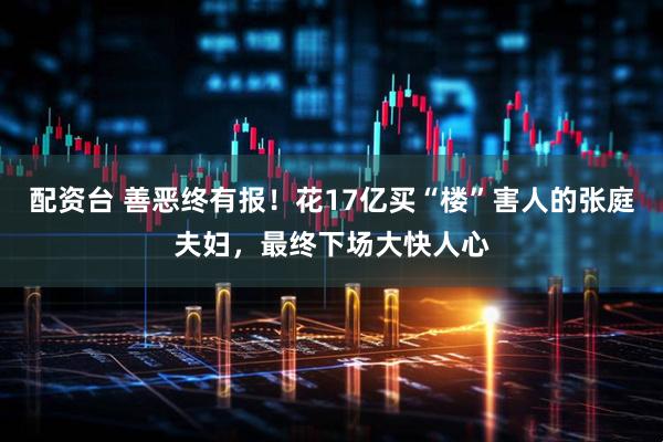 配资台 善恶终有报！花17亿买“楼”害人的张庭夫妇，最终下场大快人心