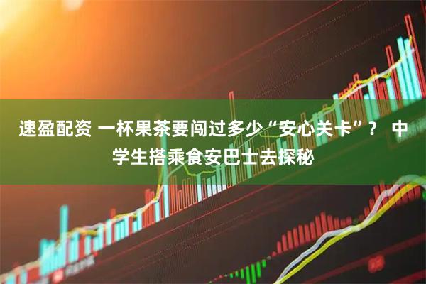 速盈配资 一杯果茶要闯过多少“安心关卡”？ 中学生搭乘食安巴士去探秘