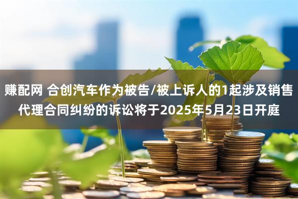 赚配网 合创汽车作为被告/被上诉人的1起涉及销售代理合同纠纷的诉讼将于2025年5月23日开庭