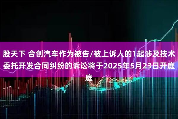 股天下 合创汽车作为被告/被上诉人的1起涉及技术委托开发合同纠纷的诉讼将于2025年5月23日开庭