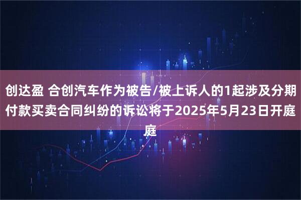 创达盈 合创汽车作为被告/被上诉人的1起涉及分期付款买卖合同纠纷的诉讼将于2025年5月23日开庭