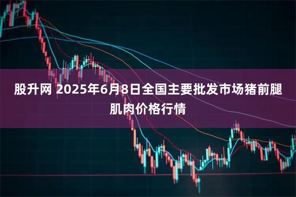 股升网 2025年6月8日全国主要批发市场猪前腿肌肉价格行情