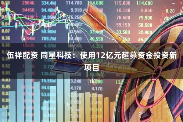 伍祥配资 同星科技：使用12亿元超募资金投资新项目