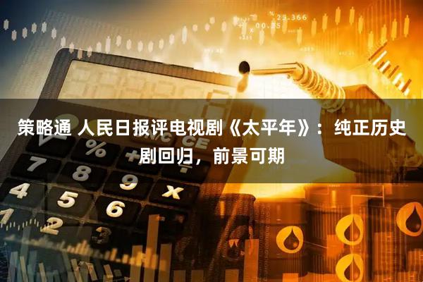 策略通 人民日报评电视剧《太平年》:纯正历史剧回归,前景可期