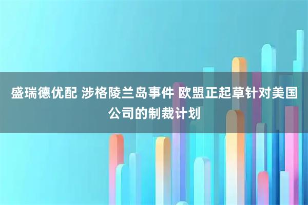 盛瑞德优配 涉格陵兰岛事件 欧盟正起草针对美国公司的制裁计划