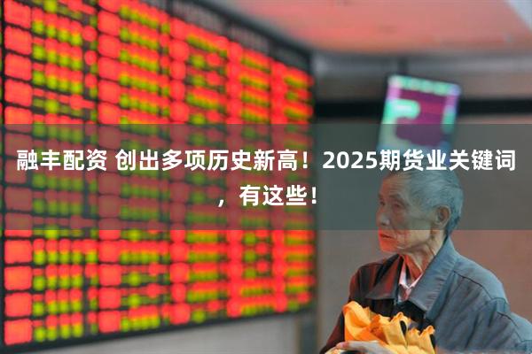 融丰配资 创出多项历史新高！2025期货业关键词，有这些！