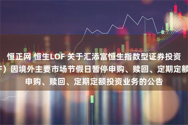 恒正网 恒生LOF 关于汇添富恒生指数型证券投资基金（QDII-LOF）因境外主要市场节假日暂停申购、赎回、定期定额投资业务的公告