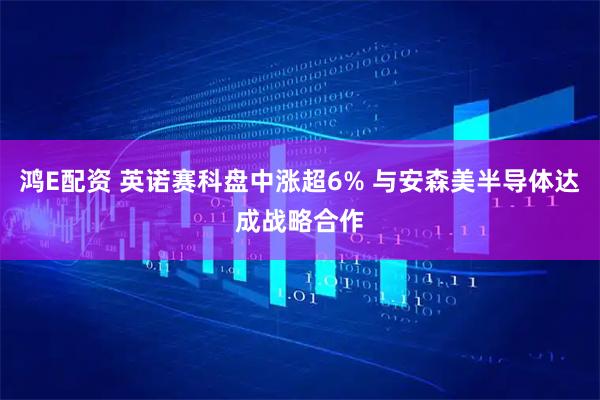 鸿E配资 英诺赛科盘中涨超6% 与安森美半导体达成战略合作