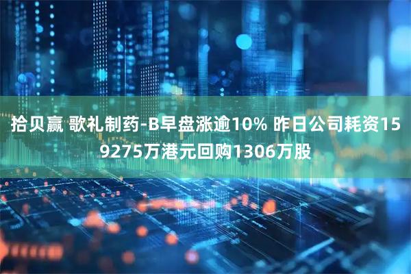 拾贝赢 歌礼制药-B早盘涨逾10% 昨日公司耗资159275万港元回购1306万股