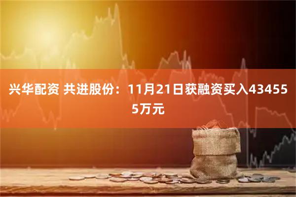 兴华配资 共进股份：11月21日获融资买入434555万元
