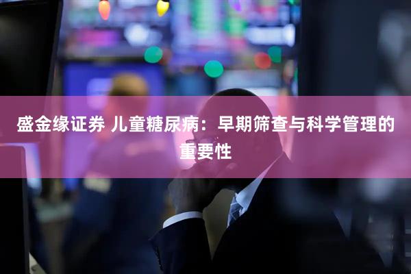 盛金缘证券 儿童糖尿病:早期筛查与科学管理的重要性
