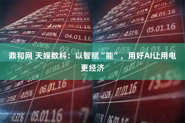 鼎和网 天娱数科:以智赋“能”,用好AI让用电更经济