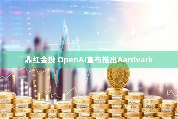鼎红金投 OpenAI宣布推出Aardvark