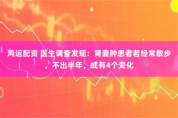 鸿运配资 医生调查发现:肾囊肿患者若经常散步,不出半年,或有4个变化