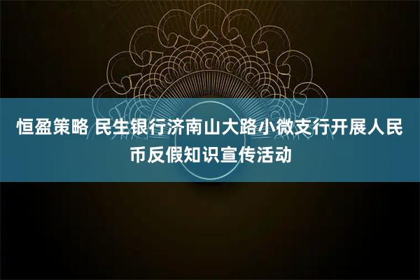 恒盈策略 民生银行济南山大路小微支行开展人民币反假知识宣传活动