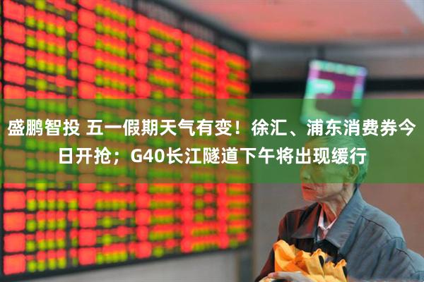 盛鹏智投 五一假期天气有变！徐汇、浦东消费券今日开抢；G40长江隧道下午将出现缓行