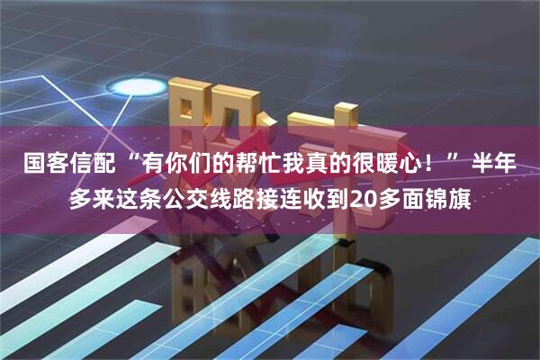国客信配 “有你们的帮忙我真的很暖心！” 半年多来这条公交线路接连收到20多面锦旗