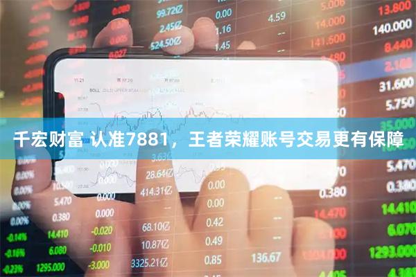 千宏财富 认准7881，王者荣耀账号交易更有保障