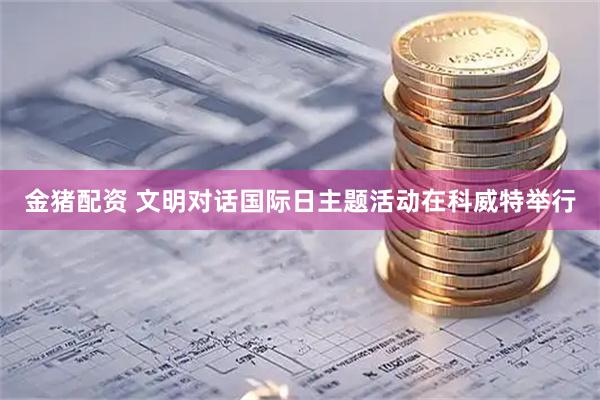 金猪配资 文明对话国际日主题活动在科威特举行